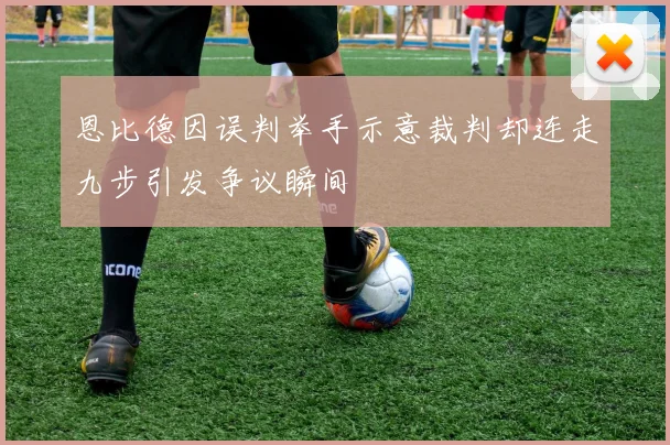 恩比德因误判举手示意裁判却连走九步引发争议瞬间