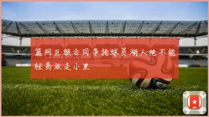 篮网巨额合同争抢球员湖人绝不能轻易放走小里