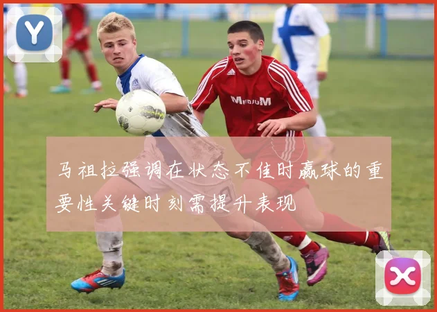 马祖拉强调在状态不佳时赢球的重要性关键时刻需提升表现