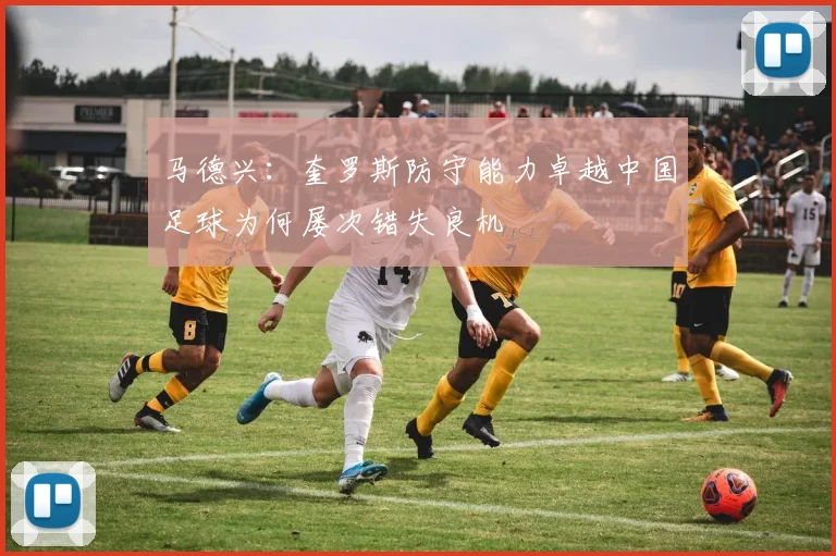 马德兴：奎罗斯防守能力卓越中国足球为何屡次错失良机