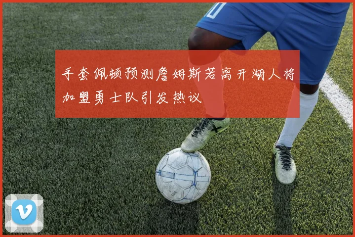 手套佩顿预测詹姆斯若离开湖人将加盟勇士队引发热议
