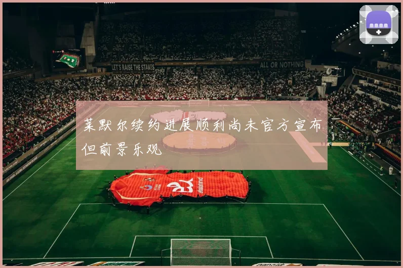 莱默尔续约进展顺利尚未官方宣布但前景乐观