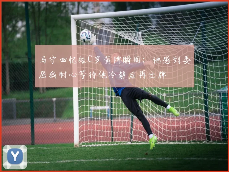 马宁回忆给C罗黄牌瞬间：他感到委屈我耐心等待他冷静后再出牌