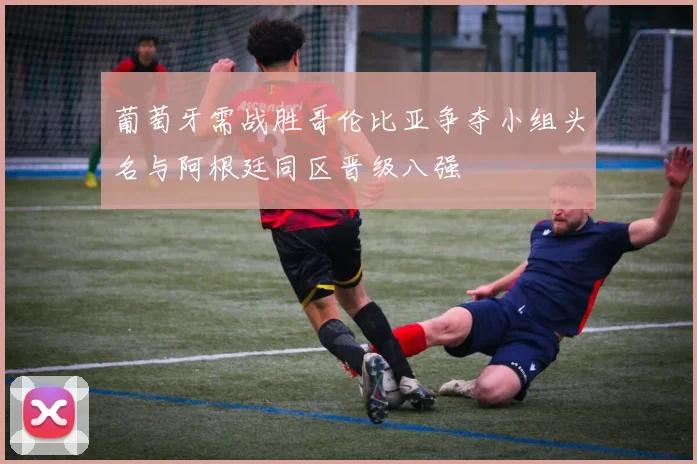 葡萄牙需战胜哥伦比亚争夺小组头名与阿根廷同区晋级八强