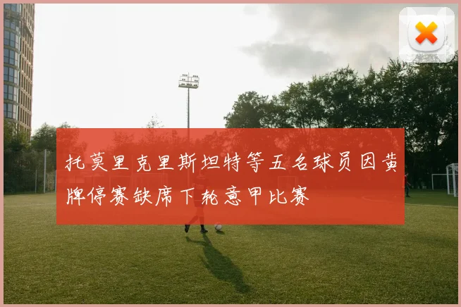 托莫里克里斯坦特等五名球员因黄牌停赛缺席下轮意甲比赛