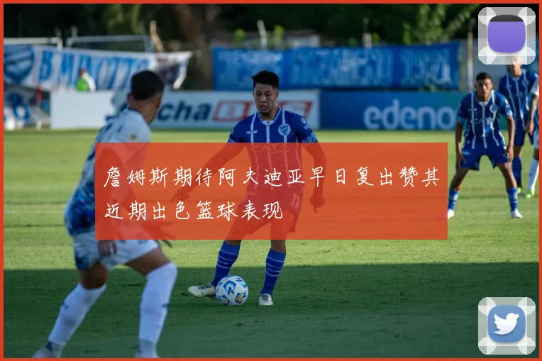 詹姆斯期待阿夫迪亚早日复出赞其近期出色篮球表现
