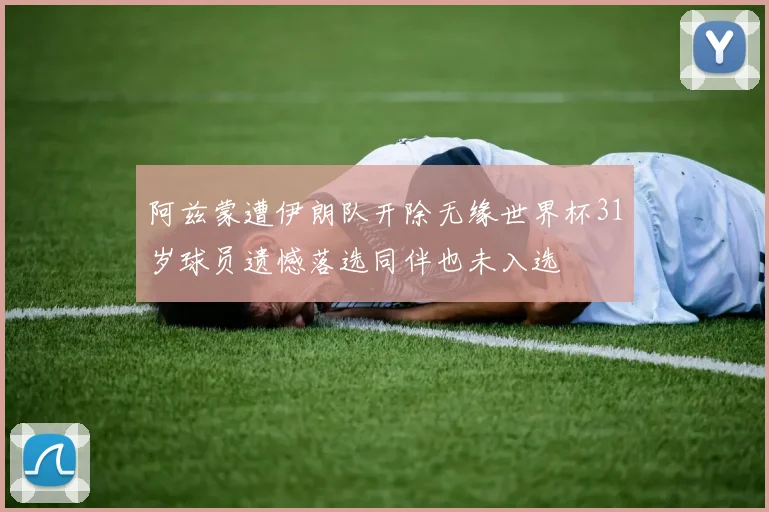 阿兹蒙遭伊朗队开除无缘世界杯31岁球员遗憾落选同伴也未入选