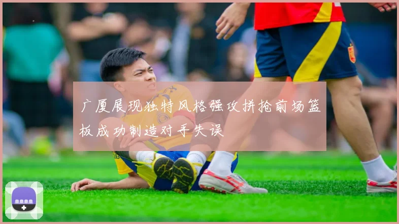 广厦展现独特风格强攻拼抢前场篮板成功制造对手失误
