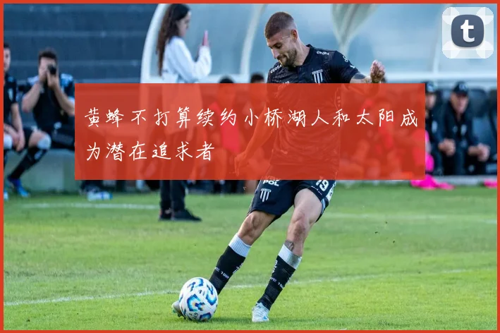 黄蜂不打算续约小桥湖人和太阳成为潜在追求者
