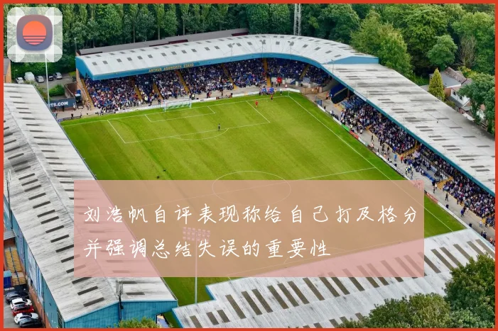 刘浩帆自评表现称给自己打及格分并强调总结失误的重要性