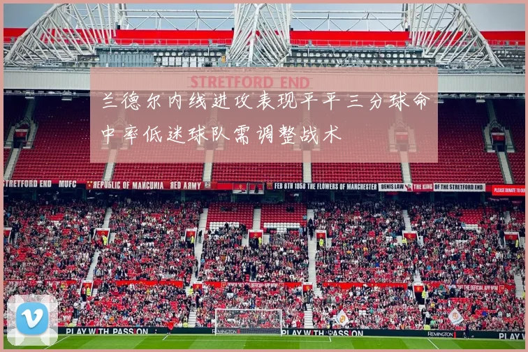 兰德尔内线进攻表现平平三分球命中率低迷球队需调整战术