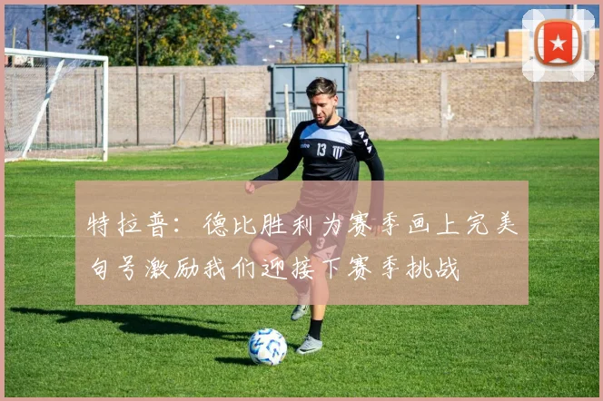 特拉普：德比胜利为赛季画上完美句号激励我们迎接下赛季挑战