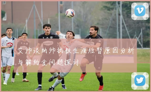 艾帅谈纳帅执教生涯短暂原因分析与解约金问题探讨