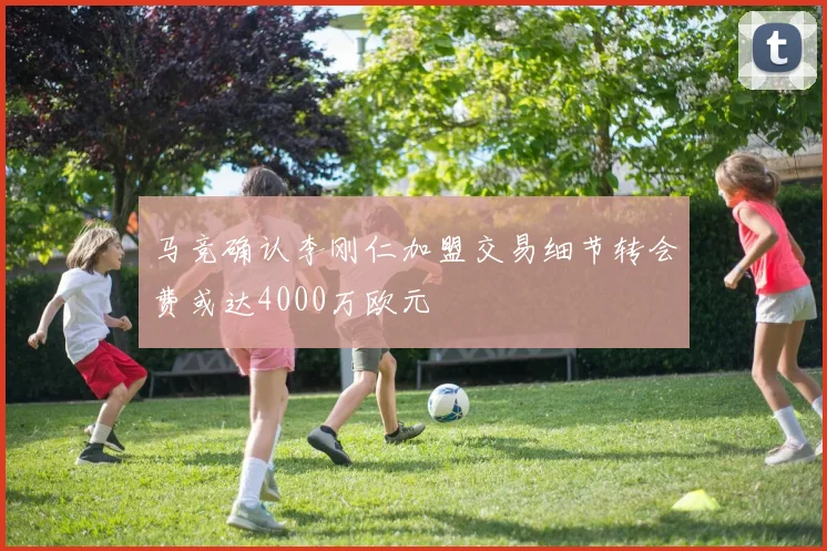 马竞确认李刚仁加盟交易细节转会费或达4000万欧元