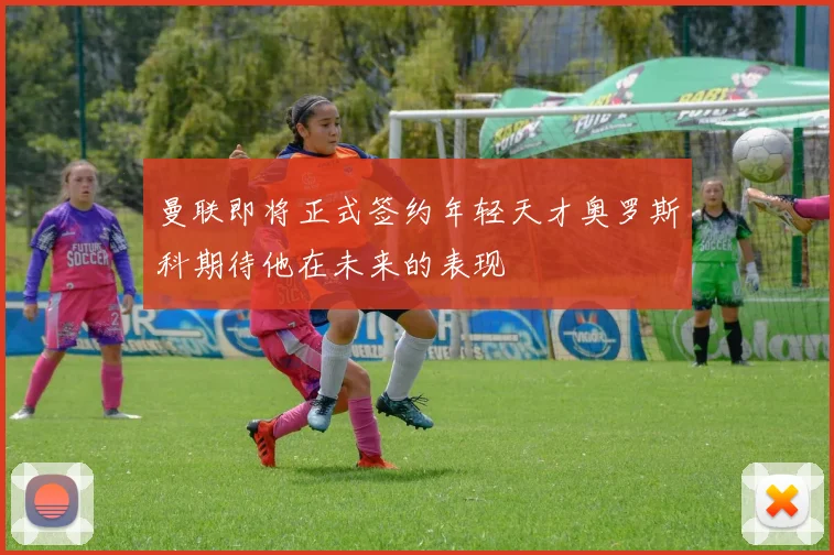 曼联即将正式签约年轻天才奥罗斯科期待他在未来的表现