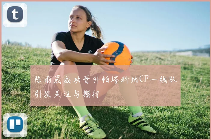 陈雨晟成功晋升帕塔科纳CF一线队引发关注与期待