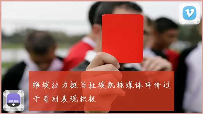 维埃拉力挺马杜埃凯称媒体评价过于苛刻表现积极