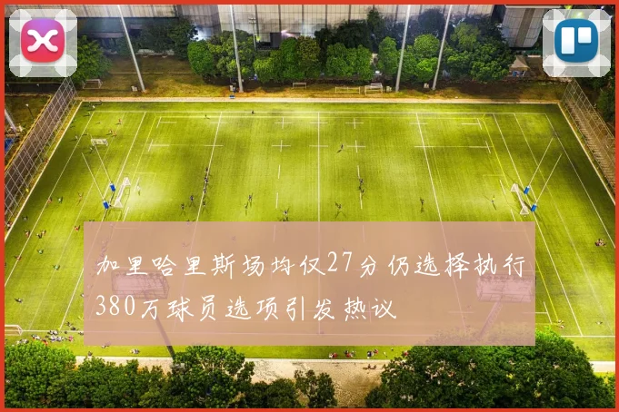 加里哈里斯场均仅27分仍选择执行380万球员选项引发热议