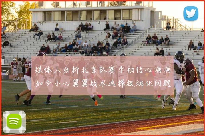 媒体人分析北京队赛季初信心满满如今小心翼翼战术选择极端化问题探讨