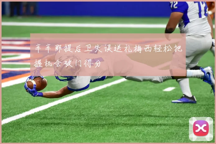 辛辛那提后卫失误送礼梅西轻松把握机会破门得分