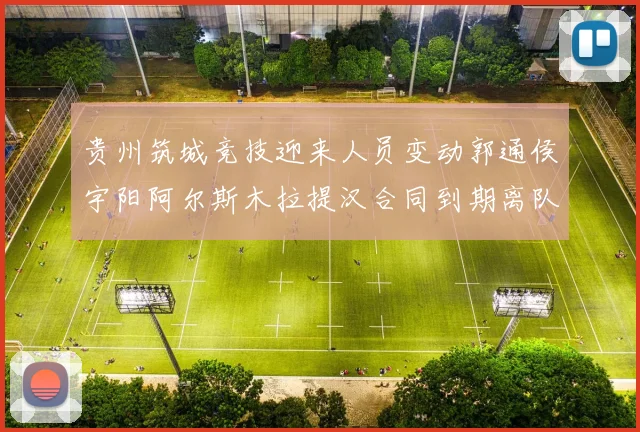 贵州筑城竞技迎来人员变动郭通侯宇阳阿尔斯木拉提汉合同到期离队