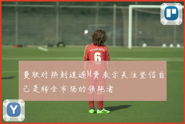 曼联对热刺追逐M费表示关注坚信自己是转会市场的领跑者